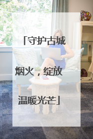 守护古城烟火，绽放温暖光芒