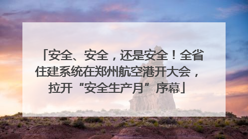 安全、安全，还是安全！全省住建系统在郑州航空港开大会，拉开“安全生产月”序幕