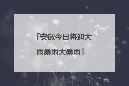 安徽今日将迎大雨暴雨大暴雨