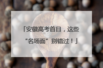 安徽高考首日，这些“名场面”别错过！