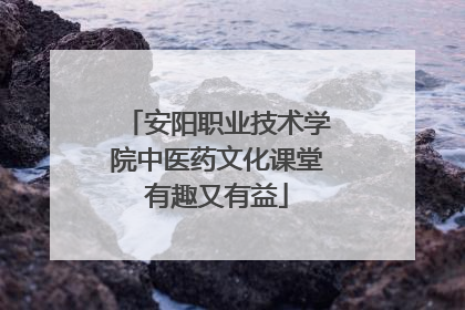 安阳职业技术学院中医药文化课堂有趣又有益