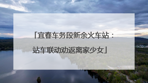宜春车务段新余火车站：站车联动劝返离家少女