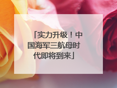 实力升级！中国海军三航母时代即将到来