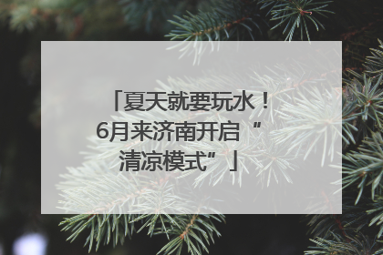 夏天就要玩水！6月来济南开启“清凉模式”