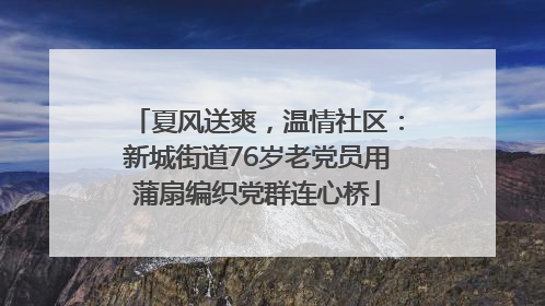 夏风送爽，温情社区：新城街道76岁老党员用蒲扇编织党群连心桥
