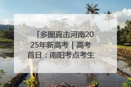 多图直击河南2025年新高考｜高考首日：南阳考点考生信心满满迎战