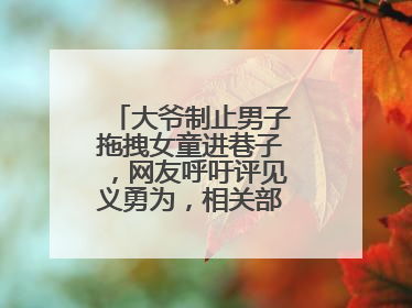 大爷制止男子拖拽女童进巷子，网友呼吁评见义勇为，相关部门：正走程序