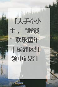 大手牵小手，“解锁”欢乐童年｜杨浦区红领巾记者