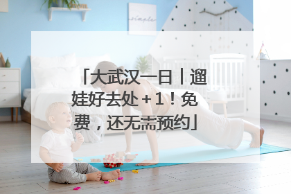 大武汉一日︱遛娃好去处＋1！免费，还无需预约