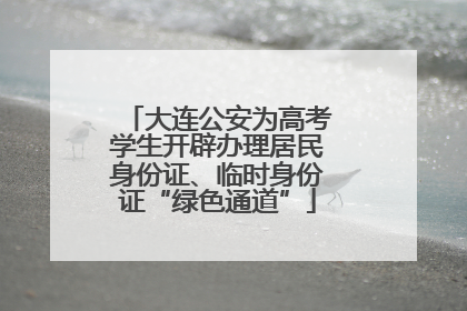 大连公安为高考学生开辟办理居民身份证、临时身份证“绿色通道”
