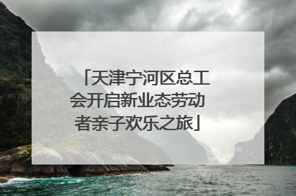 天津宁河区总工会开启新业态劳动者亲子欢乐之旅