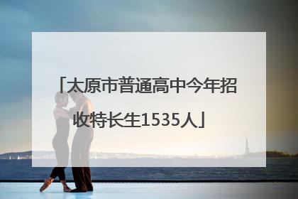 太原市普通高中今年招收特长生1535人