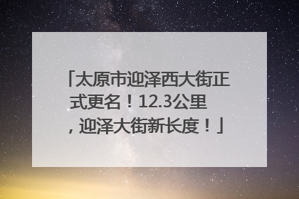 太原市迎泽西大街正式更名！12.3公里，迎泽大街新长度！