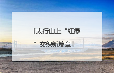 太行山上“红绿”交织新篇章