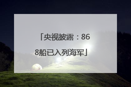 央视披露：868船已入列海军
