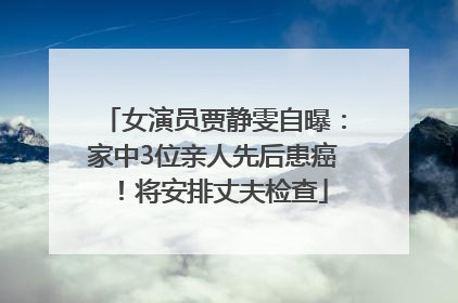 女演员贾静雯自曝：家中3位亲人先后患癌！将安排丈夫检查