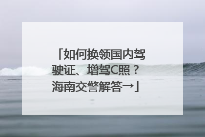 如何换领国内驾驶证、增驾C照？海南交警解答→
