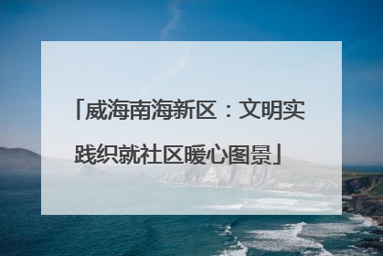 威海南海新区：文明实践织就社区暖心图景