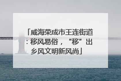 威海荣成市王连街道：移风易俗，“移”出乡风文明新风尚