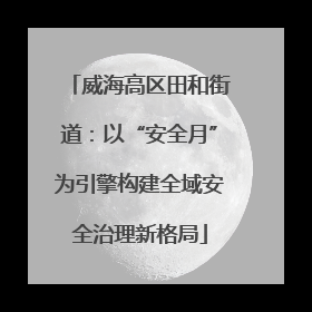 威海高区田和街道：以“安全月”为引擎构建全域安全治理新格局