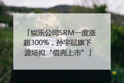 娱乐公司SRM一度涨超300%，孙宇晨旗下波场拟“借壳上市”