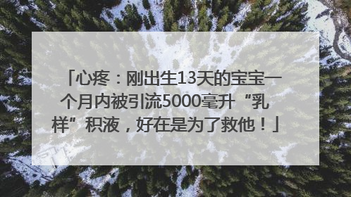 心疼：刚出生13天的宝宝一个月内被引流5000毫升“乳样”积液，好在是为了救他！