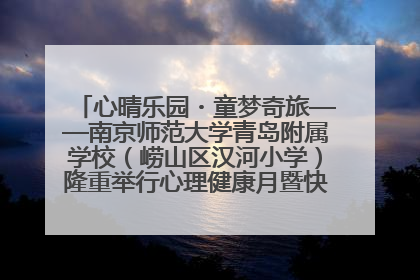 心晴乐园・童梦奇旅——南京师范大学青岛附属学校（崂山区汉河小学）隆重举行心理健康月暨快乐六一游园会