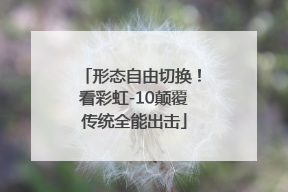 形态自由切换！看彩虹-10颠覆传统全能出击