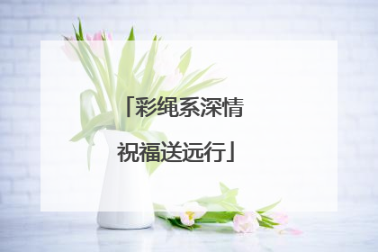 彩绳系深情 祝福送远行
