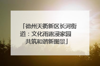 德州天衢新区长河街道：文化雨露浸家园 共筑和谐新图景