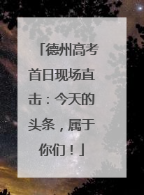 德州高考首日现场直击：今天的头条，属于你们！