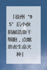 徐州“95”后小伙捐献造血干细胞，点燃患者生命火种