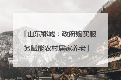 山东郓城：政府购买服务赋能农村居家养老
