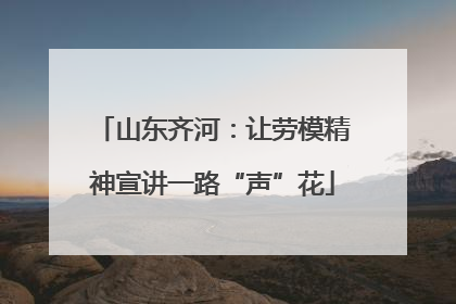 山东齐河：让劳模精神宣讲一路“声”花