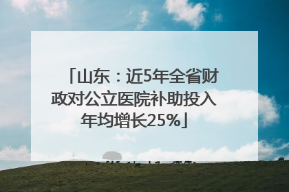 山东：近5年全省财政对公立医院补助投入年均增长25%