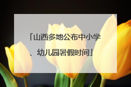 山西多地公布中小学、幼儿园暑假时间