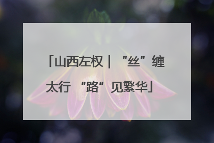山西左权｜“丝”缠太行 “路”见繁华