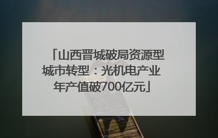 山西晋城破局资源型城市转型：光机电产业年产值破700亿元