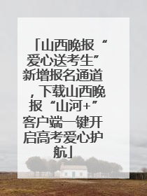 山西晚报“爱心送考生”新增报名通道，下载山西晚报“山河+”客户端一键开启高考爱心护航