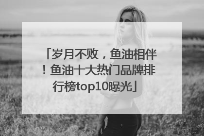 岁月不败，鱼油相伴！鱼油十大热门品牌排行榜top10曝光