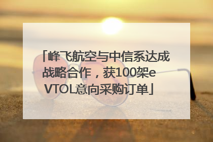 峰飞航空与中信系达成战略合作，获100架eVTOL意向采购订单