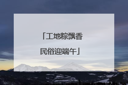 工地粽飘香 民俗迎端午