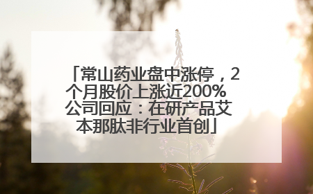 常山药业盘中涨停，2个月股价上涨近200% 公司回应：在研产品艾本那肽非行业首创