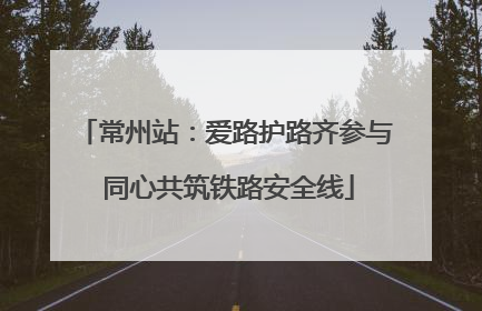 常州站：爱路护路齐参与 同心共筑铁路安全线