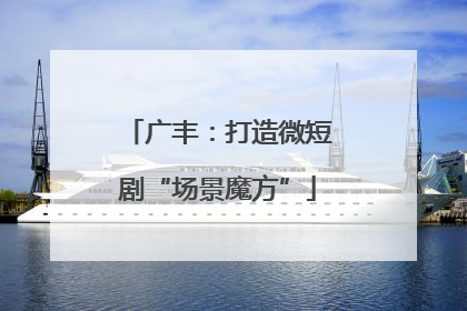 广丰：打造微短剧“场景魔方”