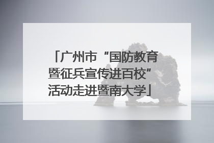 广州市“国防教育暨征兵宣传进百校”活动走进暨南大学