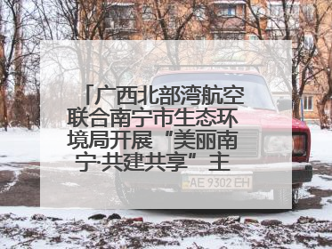 广西北部湾航空联合南宁市生态环境局开展“美丽南宁·共建共享”主题航班活动