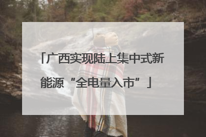 广西实现陆上集中式新能源“全电量入市”