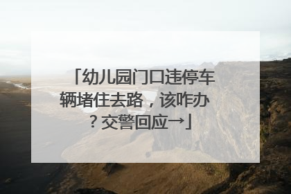 幼儿园门口违停车辆堵住去路，该咋办？交警回应→