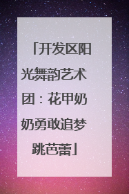 开发区阳光舞韵艺术团：花甲奶奶勇敢追梦跳芭蕾